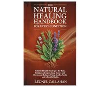 The Natural Healing Handbook for Every Condition: Holistic Health Strategies for Pain, Fatigue,Allergies,Sleep Issues and Hormonal Balance Using Herbs,Foods and Lifestyle Shifts