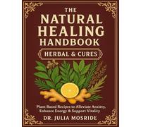 The Natural Healing Handbook Herbal & Cures; Plant Based Recipes to Alleviate Anxiety, Enhance Energy & Support Vitality