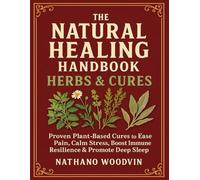 The Natural Healing Handbook Herbal & Cures; Proven Plant Based Cures to Ease Pain, Calm Stress, Boost Immune Resilience & Promote Deep Sleep