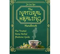 The Natural Healing Handbook: The Trusted Home Herbal Medicine Guide Master essential herbal remedies with practical step-by-step instructions, clear ... for sourcing ingredients easily at home
