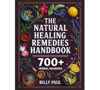 The natural healing remedies handbook: Over 700 Time-Tested Herbal Remedies to Soothe Anxiety, Ease Pain, Improve Digestion, Deepen Sleep, Boost ... Your Body Using Everyday Plants & Ingredients