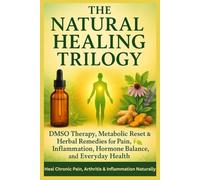 The Natural Healing Trilogy DMSO Therapy, Metabolic Reset & Herbal Remedies for Pain, Inflammation, Hormone Balance, and Everyday Health: Heal Chronic Pain, Arthritis & Inflammation Naturally