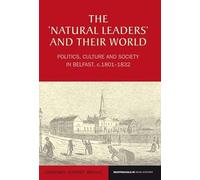 The 'Natural Leaders' and Their World: Politics, Culture and Society in Belfast, c. 1801-1832 (Reappraisals in Irish History)