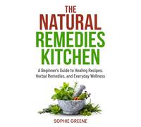 The Natural Remedies Kitchen: A Beginner’s Guide to Healing Recipes, Herbal Remedies, and Everyday Wellness