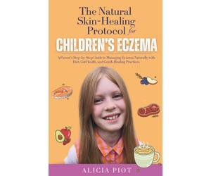 The Natural Skin-Healing Protocol for Children's Eczema: Addressing the Internal Root Causes of Children’s Eczema Through Healthy Diet and Lifestyle