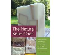 The Natural Soap Chef: Making Luxurious Delights from Cucumber Melon and Almond Cookie to Chai Tea and Espresso Forte