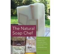 The Natural Soap Chef : Making Luxurious Delights from Cucumber Melon and Almond Cookie to Chai Tea and Espresso Forte