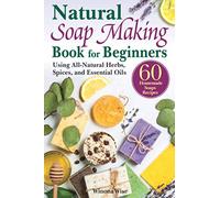 The Natural Soap Making Book for Beginners: Do-It-Yourself Soaps Using All-Natural Herbs, Spices, and Essential Oils
