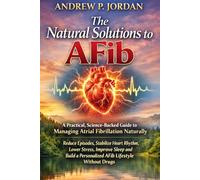THE NATURAL SOLUTION TO AFIB: A Practical, Science-Backed Guide to Managing Atrial Fibrillation Naturally, Reduce Episodes, Stabilize Heart Rhythm, ... a Personalized AFib Lifestyle Without Drugs,