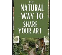 The Natural Way to Share Your Art: Build a Career Beyond Galleries and Tech: Authentic, Stress-Free Strategies to Connect with Collectors and Grow Your Art Business Offline