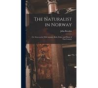 The Naturalist in Norway: Or, Notes on the Wild Animals, Birds, Fishes, and Plants of That Country