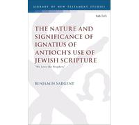 The Nature and Significance of Ignatius of Antioch’s use of Jewish Scripture: “We Love the Prophets” (The Library of New Testament Studies)
