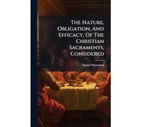 The Nature, Obligation, And Efficacy, Of The Christian Sacraments, Considered