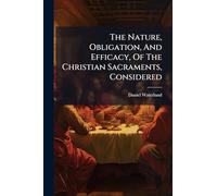 The Nature, Obligation, And Efficacy, Of The Christian Sacraments, Considered