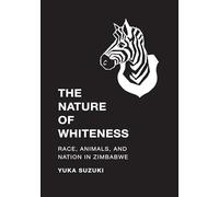 The Nature of Whiteness: Race, Animals, and Nation in Zimbabwe (Culture, Place, and Nature)