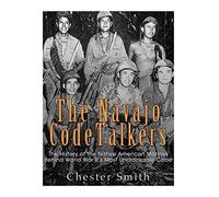The Navajo Code Talkers: The History of the Native American Marines Behind World War II?s Most Uncrackable Code