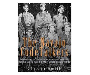 The Navajo Code Talkers: The History of the Native American Marines Behind World War II?s Most Uncrackable Code