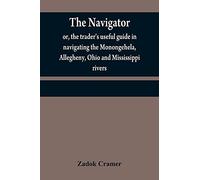 The navigator: or, the trader's useful guide in navigating the Monongehela, Allegheny, Ohio and Mississippi rivers; containing an ample account of ... settlements, &c. with particular directi