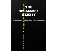 THE NECESSARY HERESY: An Exploration of Existence, Agency, Ethics & the Absolute