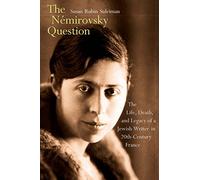 The Nemirovsky Question: The Life, Death, and Legacy of a Jewish Writer in Twentieth-Century France