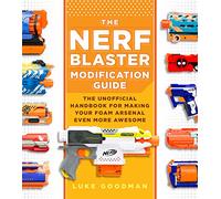 The Nerf Blaster Modification Guide : The Unofficial Handbook for Making Your Foam Arsenal Even More Awesome