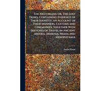 The Nestorians; or, The Lost Tribes. Containing Evidence of Their Identity; an Account of Their Manners, Customs and Ceremonies; Together With ... Assyria, Armenia, Media and Mesopotamia