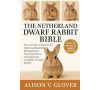 THE NETHERLAND DWARF RABBIT BIBLE: The Essential Companion for Understanding Behavior, Managing Diet, Preventing Illness and Supporting Confident, Friendly Rabbits