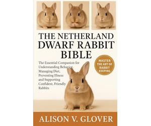 THE NETHERLAND DWARF RABBIT BIBLE: The Essential Companion for Understanding Behavior, Managing Diet, Preventing Illness and Supporting Confident, Friendly Rabbits