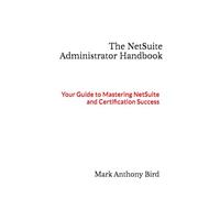 The NetSuite Administrator Handbook: Your Guide to Mastering NetSuite and Certification Success