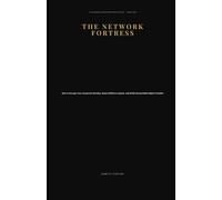 THE NETWORK FORTRESS: How to Encrypt Your Corporate Identity, Route Offshore Capital, and Build Unassailable Digital Citadels