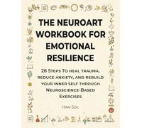 The NeuroArt Workbook for Emotional Resilience: 28 Steps to Heal Trauma, Reduce Anxiety, and Rebuild Your Inner Self through Neuroscience-Based Exercises