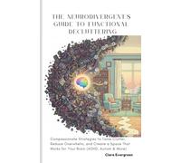 The Neurodivergent's Guide to Functional Decluttering: Compassionate Strategies to Tame Clutter, Reduce Overwhelm, and Create a Space That Works for Your Brain (ADHD, Autism & More)