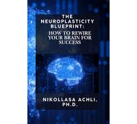 The Neuroplasticity Blueprint: How to Rewire Your Brain for Success