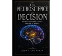 The Neuroscience of Decision: How Your Brain Makes Choices - And How to Master It
