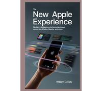 THE NEW APPLE EXPERIENCE: Design, Intelligence, and Everyday Power Across iOS, iPadOS, macOS, and More