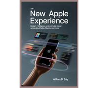 THE NEW APPLE EXPERIENCE: Design, Intelligence, and Everyday Power Across iOS, iPadOS, macOS, and More