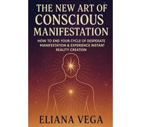 The New Art of Conscious Manifestation: How to End Your Cycle of Desperate Manifestation & Experience Instant Reality Creation