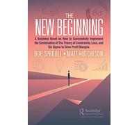 The New Beginning: A Business Novel on How to Successfully Implement the Combination of The Theory of Constraints, Lean, and Six Sigma to Drive Profit Margins