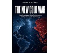 The New Cold War: How America and China Are Competing to Shape the Twenty-First Century Claire Whitman