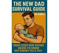 The New Dad Survival Guide: What Every New Father Needs to Know (But Nobody Tells You)