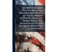 The New England Tour of His Royal Highness the Prince of Wales, (Baron Renfrew,) From the Reception at the Massachusetts Line to the Embarkation at Portland