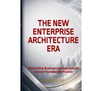 THE NEW ENTERPRISE ARCHITECTURE ERA: Rebuilding Business Infrastructure Around Foundation Models (Business Books for Entrepreneurs and Corporations)