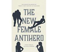 The New Female Antihero: The Disruptive Women of Twenty-First-Century US Television
