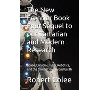 The New Frontier Book Four Sequel to our Tartarian and Modern Research: Space, Consciousness, Robotics, and the Civilization Beyond Earth