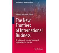 The New Frontiers of International Business: Development, Evolving Topics, and Implications for Practice (Contributions to Management Science)