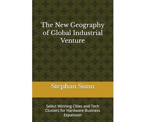 The New Geography of Global Industrial Venture: Select Winning Cities and Tech Clusters for Hardware Business Expansion
