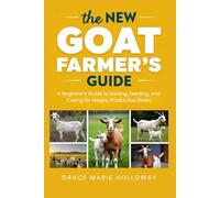 The New Goat Farmer’s Guide: A Beginner’s Guide to Raising, Feeding, and Caring for Happy, Productive Goats