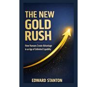 The New Gold Rush: How Humans Create Advantage in an Age of Unlimited Capabiity