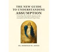 The New Guide To Understanding The Assumption: Unraveling The Catholic Mystery on the Assumption of the Blessed Virgin Mary: 9 (Inspirational Catholic Teaching and Devotional for Catholics)