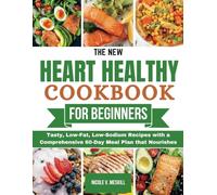 THE NEW HEART HEALTHY COOKBOOK FOR BEGINNERS: Tasty, Low-Fat, Low-Sodium Recipes with a Comprehensive 60-Day Meal Plan that Nourishes